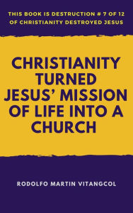 Title: Christianity Turned Jesus' Mission of Life Into a Church (This book is Destruction # 7 of 12 Of Christianity Destroyed Jesus), Author: Rodolfo Martin Vitangcol