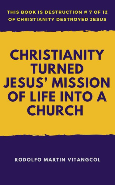 Christianity Turned Jesus' Mission of Life Into a Church (This book is Destruction # 7 of 12 Of Christianity Destroyed Jesus)