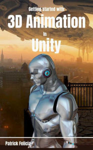 Title: Getting Started with 3D Animation in Unity, Author: Patrick Felicia