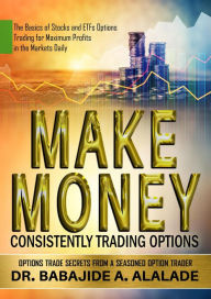 Title: Make Money Consistently Trading Options. The Basics of Stocks and ETFs Options Trading for Maximum Profits in the Markets Daily, Author: Dr Babajide A Alalade