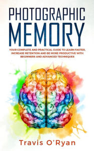 Title: Photographic Memory: Your Complete and Practical Guide to Learn Faster, Increase Retention and Be More Productive with Beginners and Advanced Techniques, Author: Travis O'Ryan