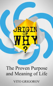 Title: Origin Of Why: The Proven Purpose and Meaning of Life, Author: vito grigorov