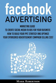 Title: Facebook Advertising: Marketing Guide To Create Social Media Fb Ads For Your Business; How To Build Your Ppc Strategy And Optimize Your Sponsored Advertisement Campaign Selling Cost, Author: Mark Robertson