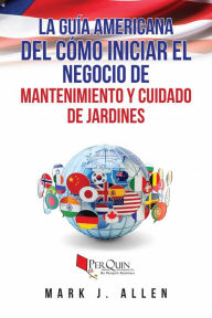 Title: La Guía Americana del cómo iniciar el negocio de mantenimiento y cuidado de jardines., Author: Mark J. Allen