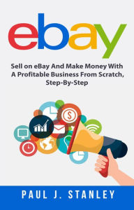 Title: eBay: Sell on eBay And Make Money With A Profitable Business From Scratch, Step-By-Step Guide, Author: Greg Parker