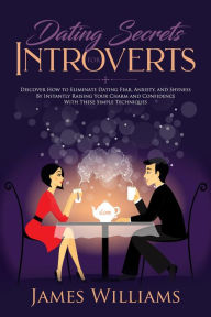 Title: Dating: Secrets for Introverts - How to Eliminate Dating Fear, Anxiety and Shyness by Instantly Raising Your Charm and Confidence with These Simple Techniques, Author: James W. Williams