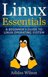 Title: Linux Essentials - A Beginner's Guide To Linux Operating System, Author: Adidas Wilson
