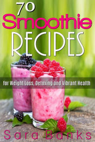 Title: 70 Smoothie Recipes for Weight Loss, Detoxing and Vibrant Health, Author: Sara Banks