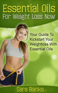 Title: Essential Oils For Weight Loss: Your Guide To Kickstart Your Weight Loss With Essential Oils, Author: Sara Banks