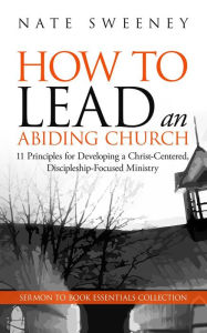 Title: How to Lead an Abiding Church: 11 Principles for Developing a Christ-Centered, Discipleship-Focused Ministry, Author: Nate Sweeney