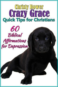 Title: 60 Biblical Affirmations for Depression (Crazy Grace Quick Tips for Christians, #2), Author: Christy Bower
