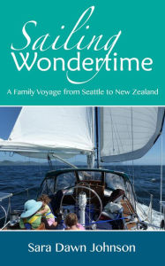 Title: Sailing Wondertime: A Family Voyage from Seattle to New Zealand, Author: Sara Dawn Johnson