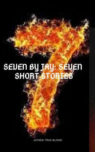 Title: Seven By Jay: Seven Short Stories, Author: Jaysen True Blood