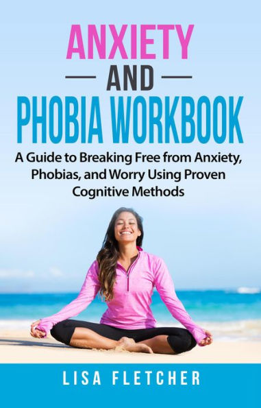 Anxiety And Phobia Workbook: A Guide to Breaking Free from Anxiety, Phobias, and Worry Using Proven Cognitive Methods