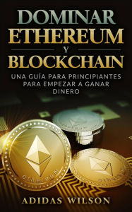 Title: Dominar Ethereum y Blockchain: una guía para principiantes para empezar a ganar dinero, Author: Adidas Wilson