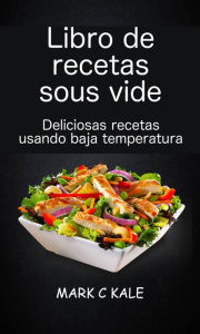 Title: Libro de recetas sous vide: deliciosas recetas usando baja temperatura, Author: Mark C Kale