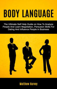 Title: Body Language: The Ultimate Self Help Guide on How To Analyze People And Learn Negotiation, Persuasion Skills For Dating And Influence People In Business, Author: Matthew Harvey