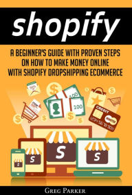 Title: Shopify: A Beginner's Guide With Proven Steps On How To Make Money Online With Shopify Dropshipping Ecommerce, Author: Greg Parker