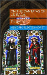 Title: On the Cantatas of J.S. Bach: Trinity I-VII (The Bach Cantatas, #1), Author: Hendrik Slegtenhorst
