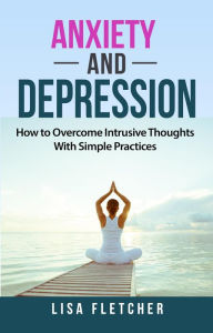 Title: Anxiety And Depression: How to Overcome Intrusive Thoughts With Simple Practices, Author: Lisa Fletcher