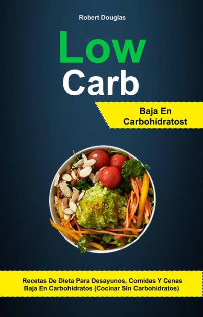 Low Carb: Baja En Carbohidratos: Recetas De Dieta Para Desayunos, Comidas Y  Cenas Baja En Carbohidratos (Cocinar Sin Carbohidratos) by Robert Douglas |  eBook | Barnes & Noble®