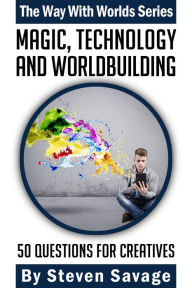 Title: Magic, Technology, And Worldbuilding: 50 Questions For Creatives (Way With Worlds, #4), Author: Steven Savage