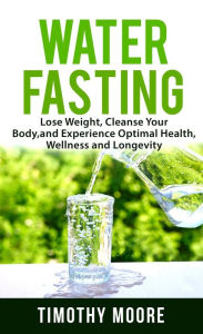 Title: Water Fasting: Lose Weight, Cleanse Your Body, and Experience Optimal Health, Wellness and Longevity, Author: Timothy Moore