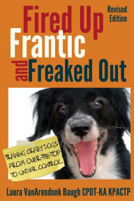 Title: Fired Up, Frantic, and Freaked Out: Training Crazy Dogs from Over the Top to Under Control (Behavior & Training), Author: Laura VanArendonk Baugh