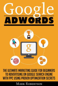 Title: Google Adwords: The Ultimate Marketing Guide For Beginners To Advertising On Google Search Engine With Ppc Using Proven Optimization Secrets, Author: Mark Robertson