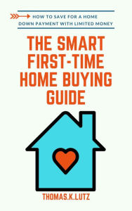 Title: The Smart First-Time Home Buying Guide: How to Save for A Home Down Payment with Limited Money, Author: Thomas.K Lutz