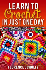 Title: Learn to Crochet in One Day. Learn To Crochet In Just One Day And Create Quick And Easy Crochet Projects, Author: Florence Schultz