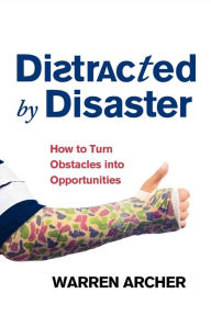 Title: Distracted By Disaster: How To Turn Obstacles Into Opportunities, Author: Warren Archer