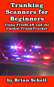 Title: Trunking Scanners for Beginners Using FreeSCAN and the Uniden TrunkTracker (Amateur Radio for Beginners, #8), Author: Brian Schell