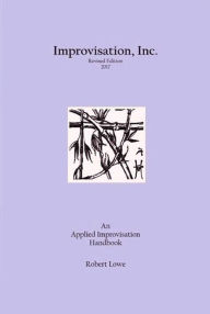 Title: Improvisation, Inc. :Revised Edition 2017: An Applied Improvisation Handbook, Author: Robert Lowe