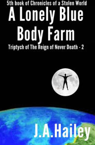 Title: A Lonely Blue Body Farm, Triptych of The Reign of Never Death - 2 (Chronicles of a Stolen World, #5), Author: J. A. Hailey