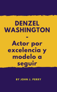 Title: DENZEL WASHINGTON- Actor por excelencia y modelo a seguir, Author: John Perry