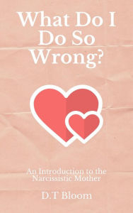 Title: What Do I Do So Wrong?: An Introduction to the Narcissistic Mother, Author: D.T Bloom