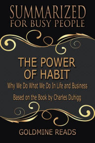 Title: The Power of Habit - Summarized for Busy People: Why We Do What We Do In Life and Business: Based on the Book by Charles Duhigg, Author: Goldmine Reads