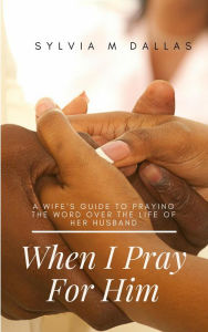 Title: When I Pray For Him - A wife's guide to praying the Word over the life of her husband (The Marriage Series, #3), Author: SYLVIA M DALLAS