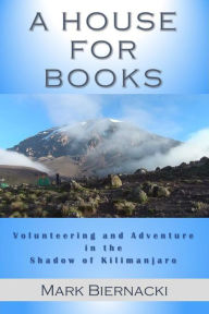 Title: A House for Books: Volunteering and Adventure in the Shadow of Kilimanjaro, Author: Mark Biernacki