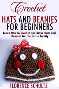 Title: Crochet Hats and Beanies for Beginners. Learn How to Crochet and Make Hats and Beanies for the Entire Family, Author: Florence Schultz