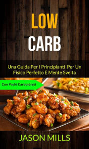 Title: Low Carb: Una Guida Per I Principianti Per Un Fisico Perfetto E Mente Svelta (Con Pochi Carboidrati), Author: Jason Mills