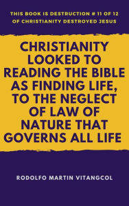 Title: Christianity Looked To Reading the Bible as Finding Life, to the Neglect of Law of Nature That Governs All Life (This book is Destruction # 11 of 12 Of Christianity Destroyed Jesus), Author: Rodolfo Martin Vitangcol