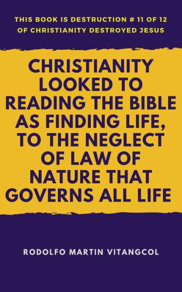 Christianity Looked To Reading the Bible as Finding Life, to the Neglect of Law of Nature That Governs All Life (This book is Destruction # 11 of 12 Of Christianity Destroyed Jesus)