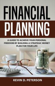 Title: Financial Planning: A Guide To Achieve Your Personal Freedom By Building A Strategic Money Plan For Your Life, Author: Kevin D. Peterson