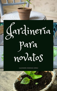 Title: Jardinería para Novatos, Author: Alejandro Andrade Gómez