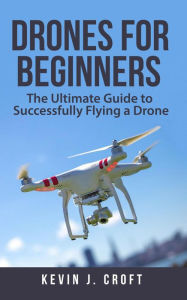 Title: Drones for Beginners: The Ultimate Guide to Successfully Flying a Drone, Author: Kevin J. Croft