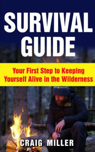 Title: Survival Guide: Your First Step to Keeping Yourself Alive in the Wilderness, Author: Craig Miller