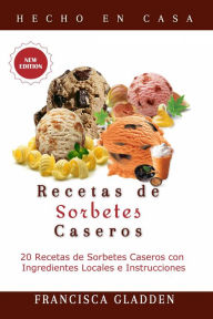 Title: Recetas de Sorbetes Caseros: 20 Recetas de Sorbetes Caseros con Ingredientes Locales e Instrucciones, Author: Francisca Gladden