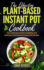 Title: The Effective Plant-Based Instant Pot Cookbook, Author: Chef Effect